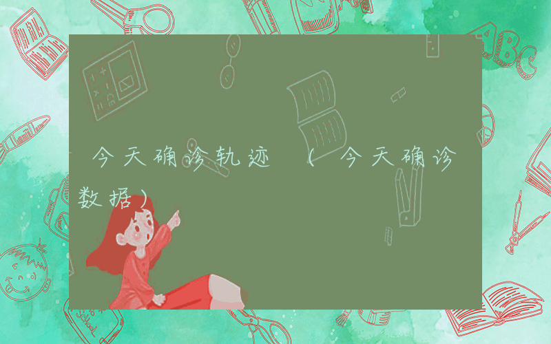 今天确诊轨迹 (今天确诊数据)